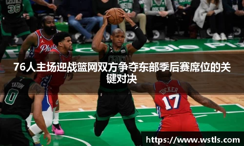 76人主场迎战篮网双方争夺东部季后赛席位的关键对决